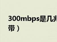 300mbps是几兆宽带（100mbps是几兆宽带）