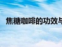 焦糖咖啡的功效与作用（焦糖咖啡的做法）