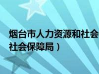 烟台市人力资源和社会保障局咨询电话（烟台市人力资源和社会保障局）