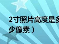 2寸照片高度是多少（2寸照片的高和宽是多少像素）