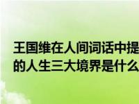 王国维在人间词话中提到人生三大境界（王国维人间词话中的人生三大境界是什么）