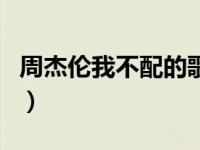 周杰伦我不配的歌词（周杰伦我不配写给谁的）