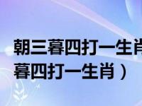 朝三暮四打一生肖最佳答案是什么三肖（朝三暮四打一生肖）