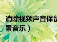 消除视频声音保留背景音乐（视频消音保留背景音乐）