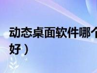 动态桌面软件哪个好一点（动态桌面软件哪个好）