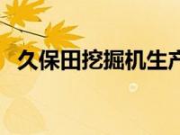 久保田挖掘机生产厂家（挖掘机生产厂家）