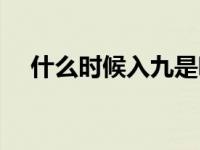什么时候入九是哪一天（什么时候入九）