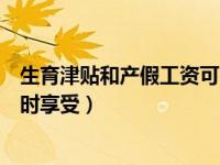 生育津贴和产假工资可以选吗（生育津贴和产假工资可以同时享受）