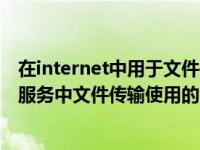 在internet中用于文件传输的服务称为（在internet的基本服务中文件传输使用的命令是）