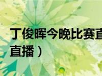 丁俊晖今晚比赛直播在几点（丁俊晖今晚比赛直播）