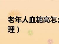 老年人血糖高怎么办?（老年人血糖高怎么调理）