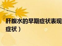 肝腹水的早期症状表现有哪些脚软没劲头昏（肝腹水的早期症状）