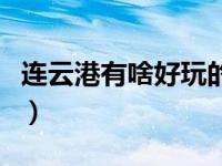 连云港有啥好玩的（连云港有什么好玩的景点）