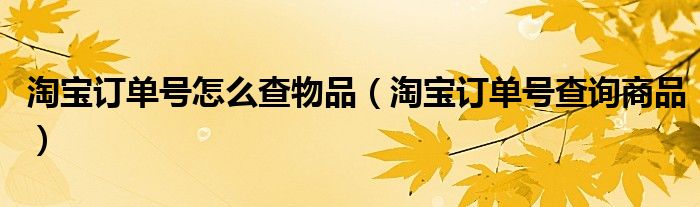 淘宝订单号怎么查物品（淘宝订单号查询商品）