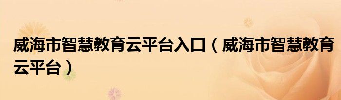 威海市智慧教育云平台入口（威海市智慧教育云平台）