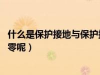 什么是保护接地与保护接零（什么是保护接地 什么是保护接零呢）