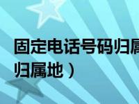固定电话号码归属地哪里查询（固定电话号码归属地）
