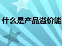 什么是产品溢价能力（产品溢价是什么意思）