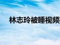 林志玲被睡视频播放（林志玲被睡视频）