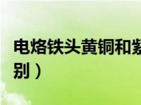 电烙铁头黄铜和紫铜的区别（黄铜和紫铜的区别）