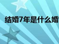 结婚7年是什么婚寓意（结婚7年是什么婚）