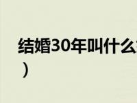 结婚30年叫什么婚姻呢（结婚30年叫什么婚）