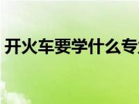 开火车要学什么专业（火车司机是什么专业）