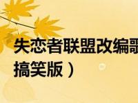 失恋者联盟改编歌曲（求失恋者联盟歌词改编搞笑版）