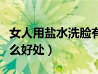女人用盐水洗脸有什么好处（用盐水洗脸有什么好处）