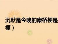 沉默是今晚的康桥梗是什么意思（沉默是今晚的康桥是什么梗）