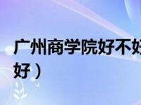 广州商学院好不好学费多少（广州商学院好不好）