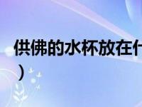 供佛的水杯放在什么位置最好（供佛水杯禁忌）