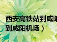 西安高铁站到咸阳机场有地铁吗（西安高铁站到咸阳机场）