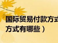 国际贸易付款方式有哪些类型（国际贸易付款方式有哪些）