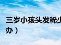 三岁小孩头发稀少怎么办（小孩头发稀少怎么办）