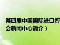 第四届中国国际进口博览会介绍（第四届中国国际进口博览会新闻中心简介）