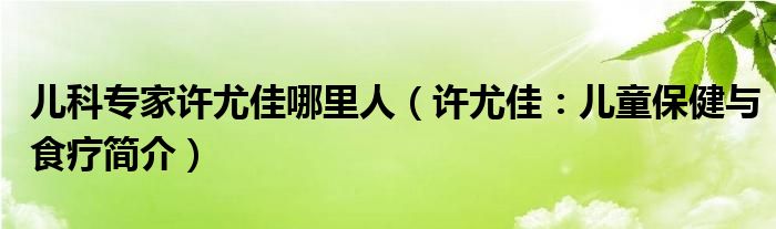 儿科专家许尤佳哪里人（许尤佳：儿童保健与食疗简介）