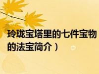 玲珑宝塔里的七件宝物（玲珑宝塔-明代小说《封神演义》中的法宝简介）