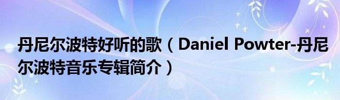 丹尼尔波特好听的歌（Daniel Powter