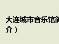 大连城市音乐馆简介视频（大连城市音乐馆简介）