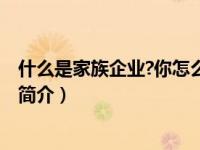 什么是家族企业?你怎么看待家族式管理?（家族式企业管理简介）