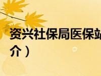 资兴社保局医保站电话（资兴市医疗保障局简介）