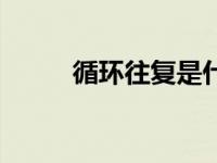 循环往复是什么（循环往复简介）