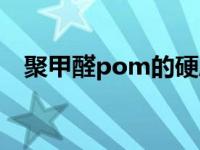 聚甲醛pom的硬度（聚甲醛pom料简介）