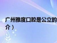 广州雅度口腔是公立的吗（广州雅度口腔门诊部有限公司简介）