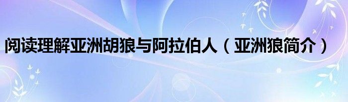 阅读理解亚洲胡狼与阿拉伯人（亚洲狼简介）