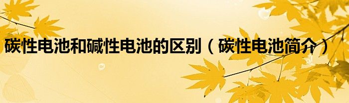 碳性电池和碱性电池的区别（碳性电池简介）