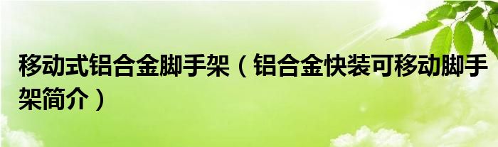 移动式铝合金脚手架（铝合金快装可移动脚手架简介）