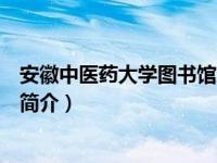 安徽中医药大学图书馆东区流通部（安徽中医药大学图书馆简介）