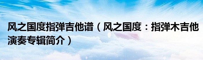 风之国度指弹吉他谱（风之国度：指弹木吉他演奏专辑简介）